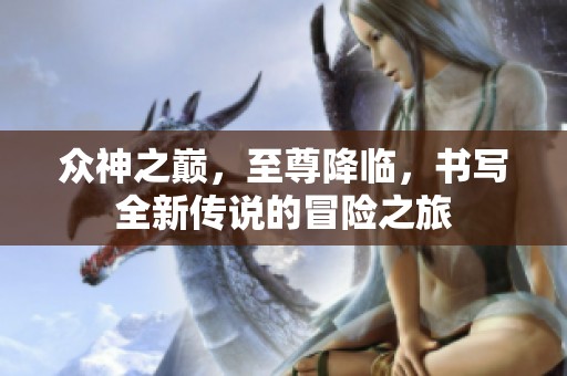 众神之巅，至尊降临，书写全新传说的冒险之旅