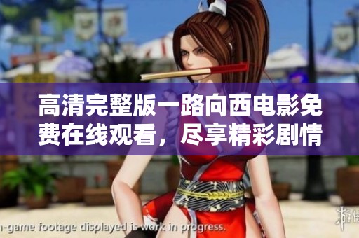 高清完整版一路向西电影免费在线观看，尽享精彩剧情与视听盛宴