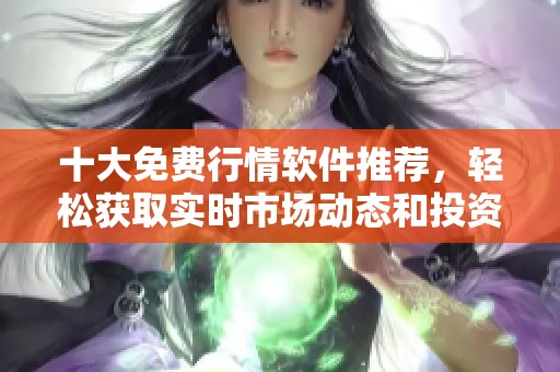 十大免费行情软件推荐，轻松获取实时市场动态和投资资讯