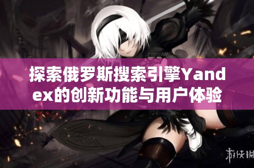 探索俄罗斯搜索引擎Yandex的创新功能与用户体验提升