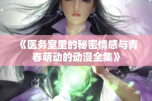 《医务室里的秘密情感与青春萌动的动漫全集》