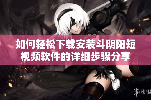 如何轻松下载安装斗阴阳短视频软件的详细步骤分享