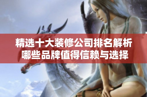 精选十大装修公司排名解析 哪些品牌值得信赖与选择