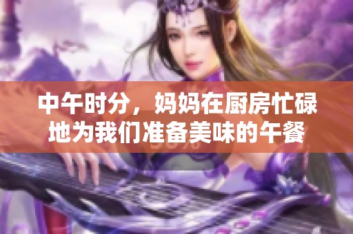 中午时分，妈妈在厨房忙碌地为我们准备美味的午餐