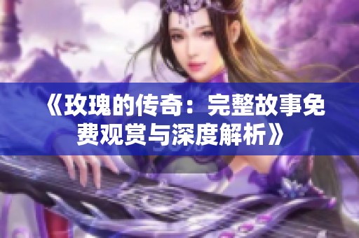 《玫瑰的传奇：完整故事免费观赏与深度解析》