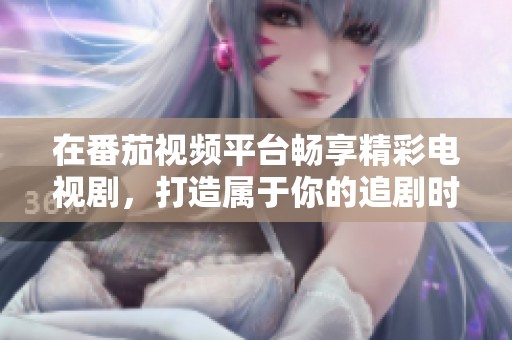 在番茄视频平台畅享精彩电视剧，打造属于你的追剧时光