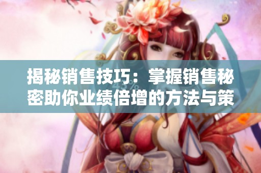 揭秘销售技巧：掌握销售秘密助你业绩倍增的方法与策略