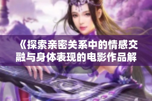 《探索亲密关系中的情感交融与身体表现的电影作品解读》