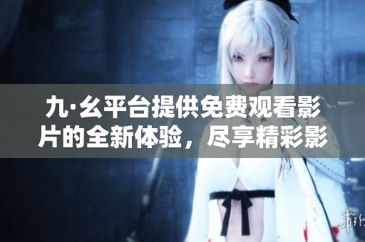 九·幺平台提供免费观看影片的全新体验，尽享精彩影视内容