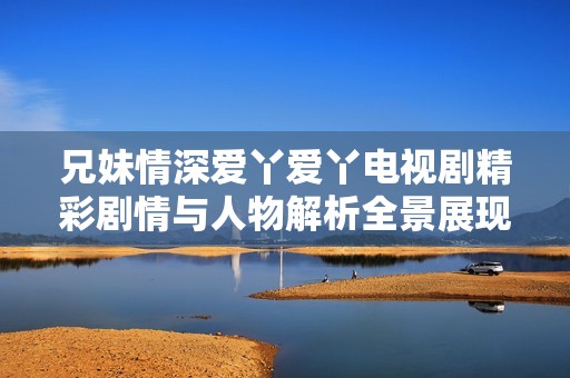 兄妹情深爱丫爱丫电视剧精彩剧情与人物解析全景展现