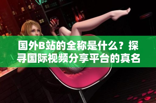 国外B站的全称是什么？探寻国际视频分享平台的真名