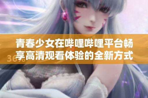 青春少女在哔哩哔哩平台畅享高清观看体验的全新方式