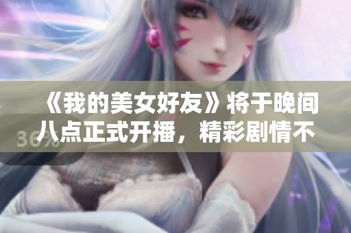 《我的美女好友》将于晚间八点正式开播，精彩剧情不容错过！