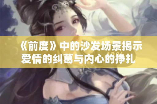 《前度》中的沙发场景揭示爱情的纠葛与内心的挣扎