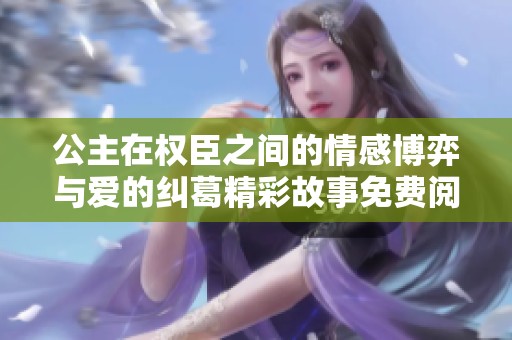 公主在权臣之间的情感博弈与爱的纠葛精彩故事免费阅读