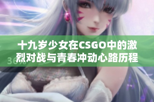 十九岁少女在CSGO中的激烈对战与青春冲动心路历程分享