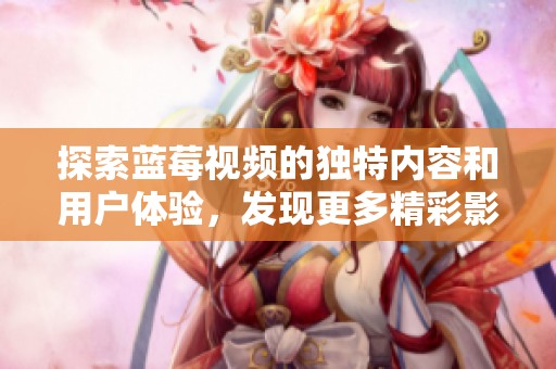 探索蓝莓视频的独特内容和用户体验，发现更多精彩影视选择
