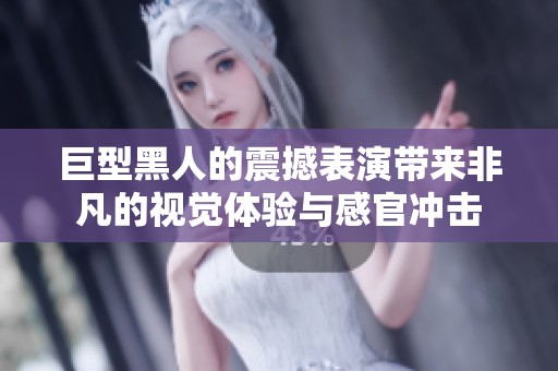 巨型黑人的震撼表演带来非凡的视觉体验与感官冲击