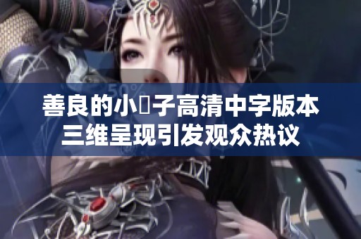 善良的小峓子高清中字版本三维呈现引发观众热议