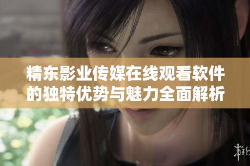 精东影业传媒在线观看软件的独特优势与魅力全面解析