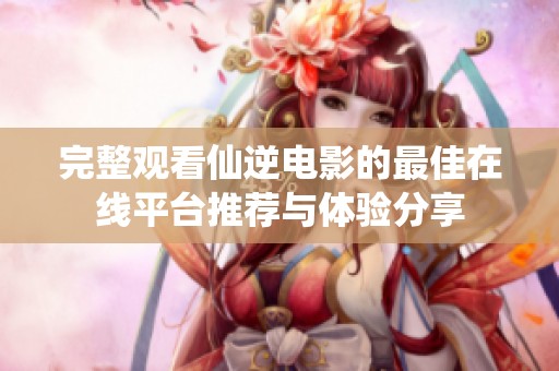 完整观看仙逆电影的最佳在线平台推荐与体验分享