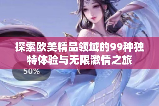 探索欧美精品领域的99种独特体验与无限激情之旅