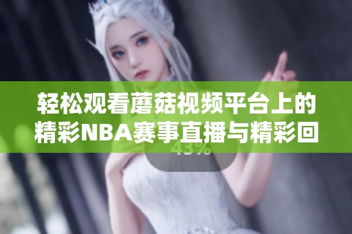 轻松观看蘑菇视频平台上的精彩NBA赛事直播与精彩回放