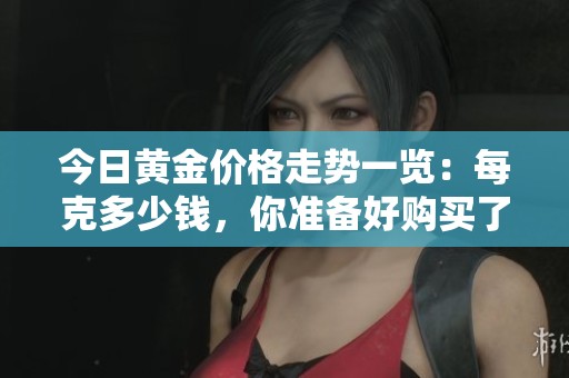 今日黄金价格走势一览：每克多少钱，你准备好购买了吗