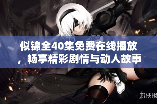 似锦全40集免费在线播放，畅享精彩剧情与动人故事
