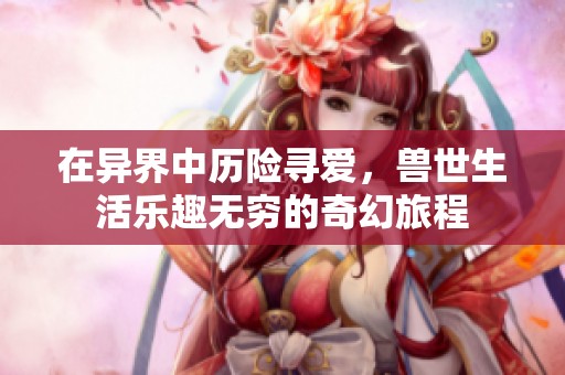 在异界中历险寻爱，兽世生活乐趣无穷的奇幻旅程