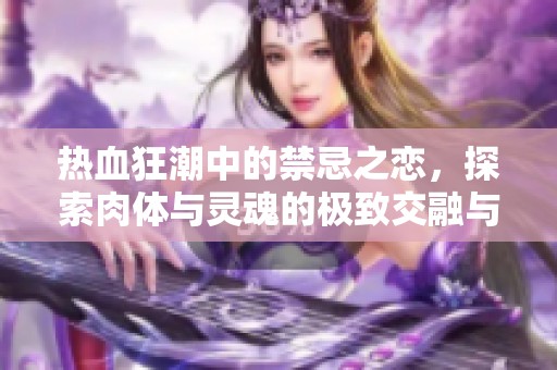 热血狂潮中的禁忌之恋，探索肉体与灵魂的极致交融与碰撞