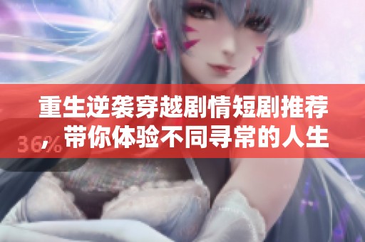重生逆袭穿越剧情短剧推荐，带你体验不同寻常的人生旅程