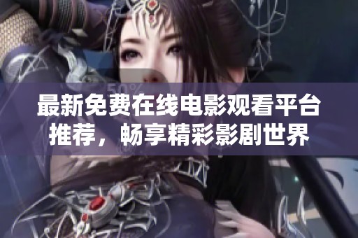 最新免费在线电影观看平台推荐，畅享精彩影剧世界