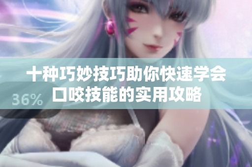 十种巧妙技巧助你快速学会口咬技能的实用攻略