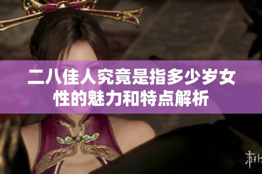 二八佳人究竟是指多少岁女性的魅力和特点解析
