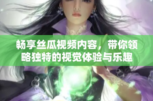畅享丝瓜视频内容，带你领略独特的视觉体验与乐趣