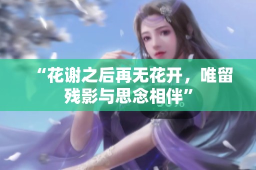 “花谢之后再无花开，唯留残影与思念相伴”