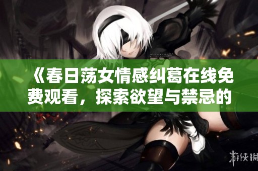 《春日荡女情感纠葛在线免费观看，探索欲望与禁忌的交织》