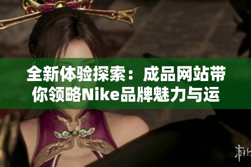 全新体验探索：成品网站带你领略Nike品牌魅力与运动精神