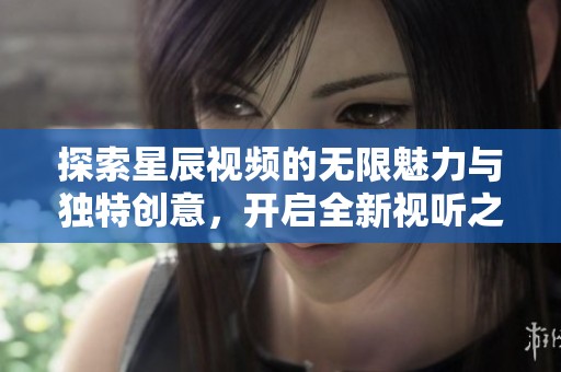 探索星辰视频的无限魅力与独特创意，开启全新视听之旅