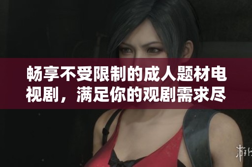 畅享不受限制的成人题材电视剧，满足你的观剧需求尽在这里