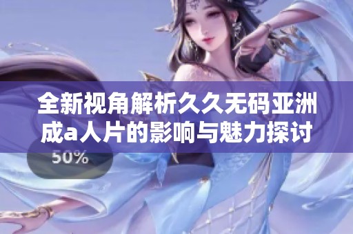 全新视角解析久久无码亚洲成a人片的影响与魅力探讨