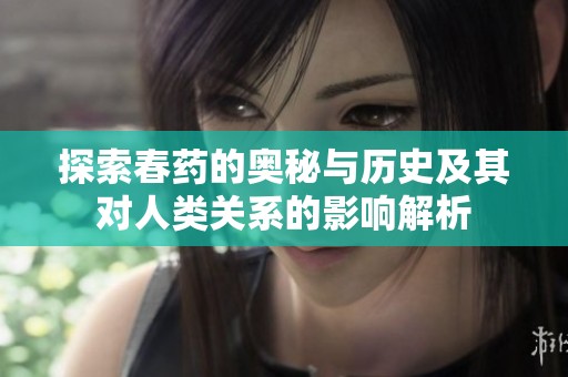 探索春药的奥秘与历史及其对人类关系的影响解析