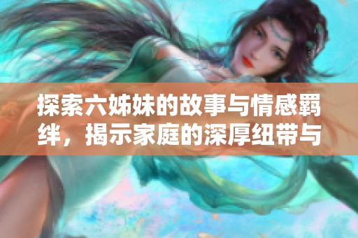 探索六姊妹的故事与情感羁绊，揭示家庭的深厚纽带与温暖