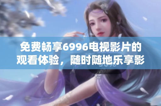 免费畅享6996电视影片的观看体验，随时随地乐享影视盛宴