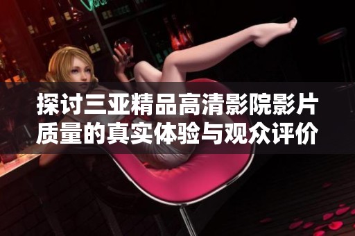 探讨三亚精品高清影院影片质量的真实体验与观众评价