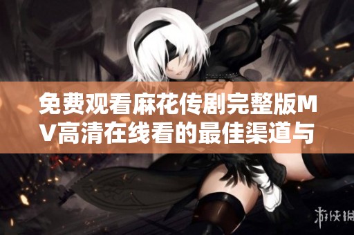免费观看麻花传剧完整版MV高清在线看的最佳渠道与资源分享