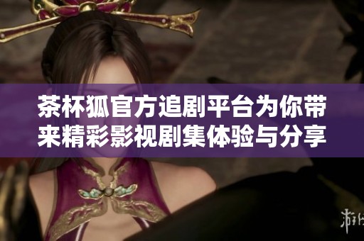 茶杯狐官方追剧平台为你带来精彩影视剧集体验与分享