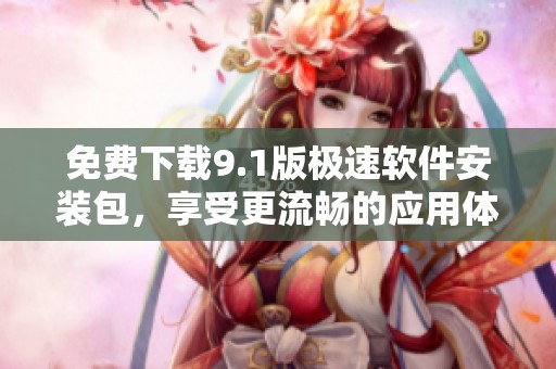 免费下载9.1版极速软件安装包，享受更流畅的应用体验