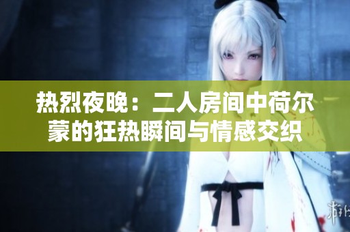 热烈夜晚：二人房间中荷尔蒙的狂热瞬间与情感交织